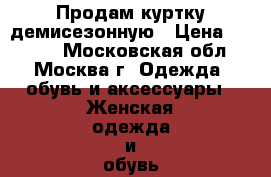 Продам куртку демисезонную › Цена ­ 4 500 - Московская обл., Москва г. Одежда, обувь и аксессуары » Женская одежда и обувь   . Московская обл.,Москва г.